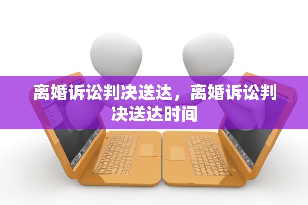 离婚诉讼判决送达,离婚诉讼判决送达时间 离婚诉讼判决送达,离婚诉讼判决送达时间