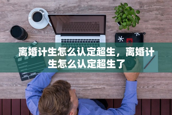 离婚计生怎么认定超生，离婚计生怎么认定超生了