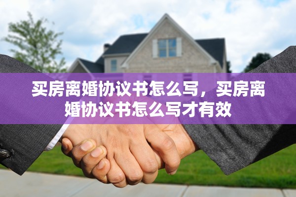 买房离婚协议书怎么写，买房离婚协议书怎么写才有效