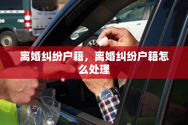 离婚纠纷户籍，离婚纠纷户籍怎么处理