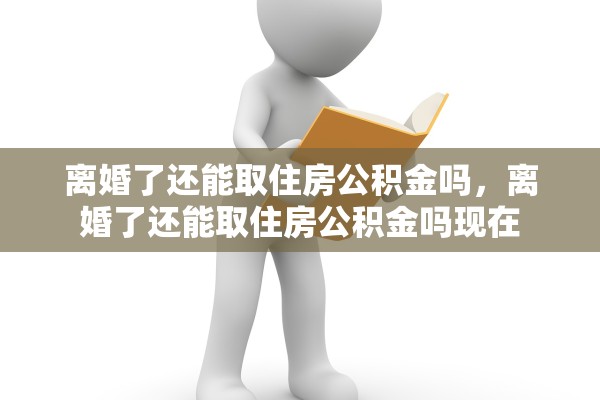 离婚了还能取住房公积金吗，离婚了还能取住房公积金吗现在