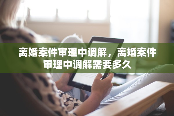 离婚案件审理中调解,离婚案件审理中调解需要多久 离婚案件审理中调解,离婚案件审理中调解需要多久