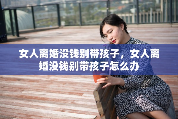 女人离婚没钱别带孩子,女人离婚没钱别带孩子怎么办 女人离婚没钱别带孩子,女人离婚没钱别带孩子怎么办
