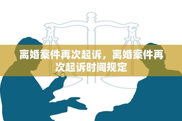 离婚案件再次起诉,离婚案件再次起诉时间规定 离婚案件再次起诉,离婚案件再次起诉时间规定