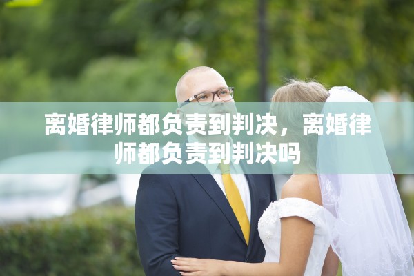 离婚律师都负责到判决，离婚律师都负责到判决吗