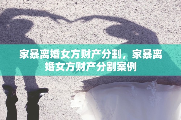 家暴离婚女方财产分割，家暴离婚女方财产分割案例