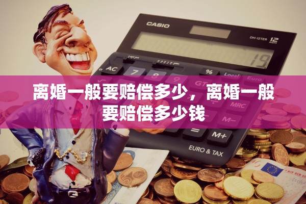 离婚一般要赔偿多少,离婚一般要赔偿多少钱 离婚一般要赔偿多少,离婚一般要赔偿多少钱