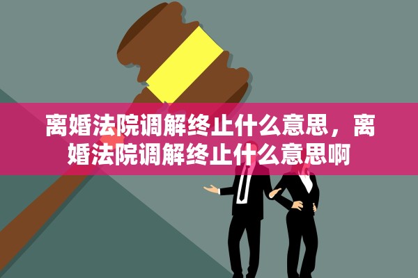 离婚法院调解终止什么意思,离婚法院调解终止什么意思啊 离婚法院调解终止什么意思,离婚法院调解终止什么意思啊