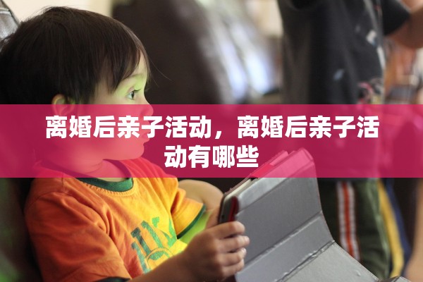 离婚后亲子活动,离婚后亲子活动有哪些 离婚后亲子活动,离婚后亲子活动有哪些