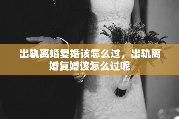出轨离婚复婚该怎么过,出轨离婚复婚该怎么过呢 出轨离婚复婚该怎么过,出轨离婚复婚该怎么过呢