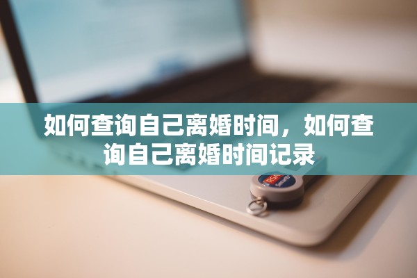 如何查询自己离婚时间,如何查询自己离婚时间记录 如何查询自己离婚时间,如何查询自己离婚时间记录