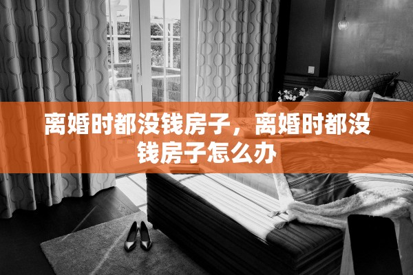 离婚时都没钱房子,离婚时都没钱房子怎么办 离婚时都没钱房子,离婚时都没钱房子怎么办