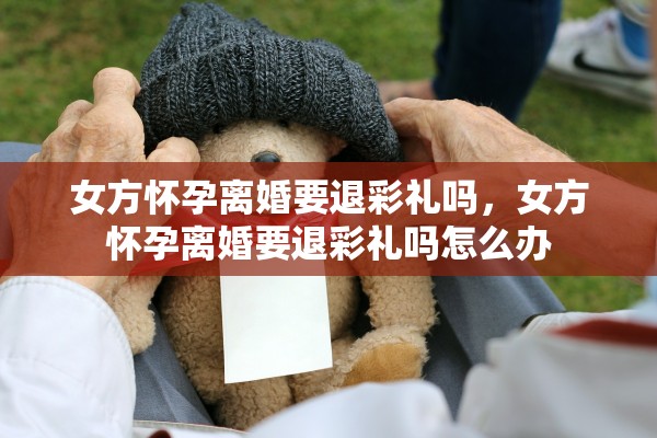 女方怀孕离婚要退彩礼吗，女方怀孕离婚要退彩礼吗怎么办