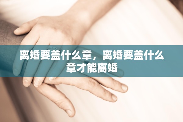 离婚要盖什么章，离婚要盖什么章才能离婚