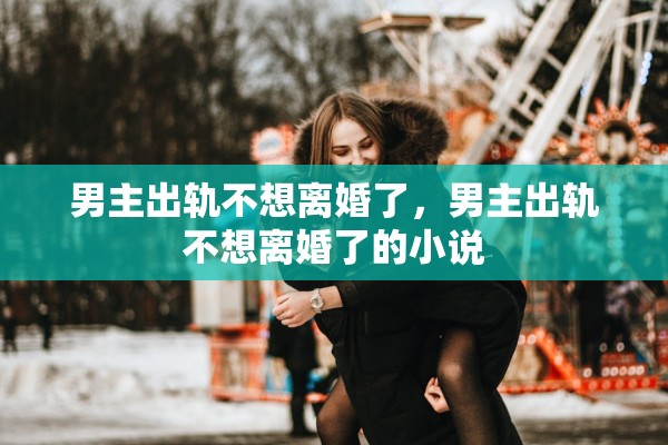 男主出轨不想离婚了,男主出轨不想离婚了的小说 男主出轨不想离婚了,男主出轨不想离婚了的小说