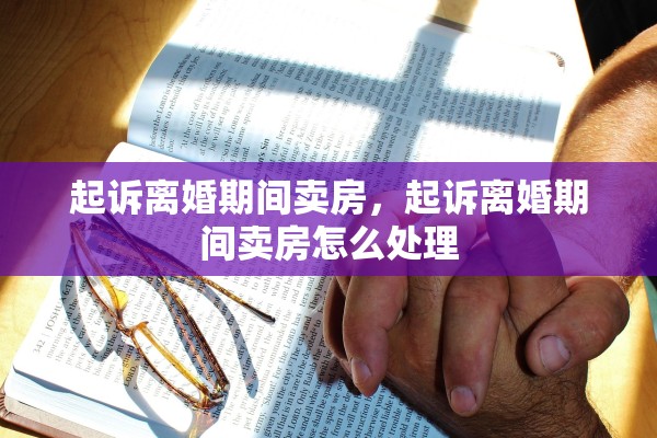 起诉离婚期间卖房,起诉离婚期间卖房怎么处理 起诉离婚期间卖房,起诉离婚期间卖房怎么处理