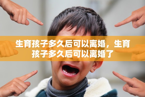 生育孩子多久后可以离婚，生育孩子多久后可以离婚了