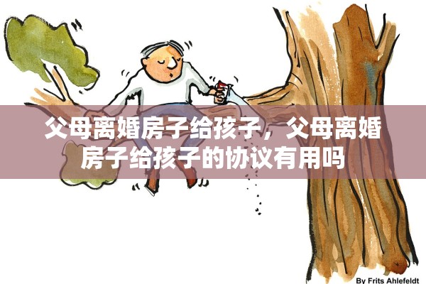 父母离婚房子给孩子，父母离婚房子给孩子的协议有用吗