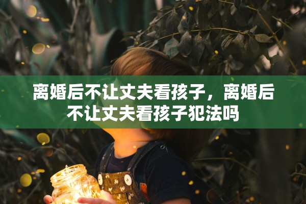 离婚后不让丈夫看孩子,离婚后不让丈夫看孩子犯法吗 离婚后不让丈夫看孩子,离婚后不让丈夫看孩子犯法吗