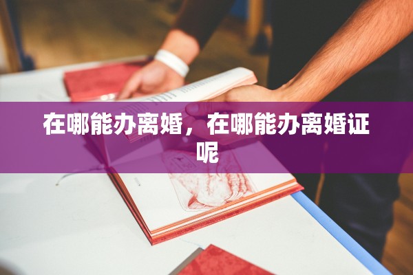 在哪能办离婚,在哪能办离婚证呢 在哪能办离婚,在哪能办离婚证呢