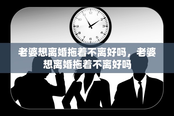 老婆想离婚拖着不离好吗,老婆想离婚拖着不离好吗 老婆想离婚拖着不离好吗,老婆想离婚拖着不离好吗
