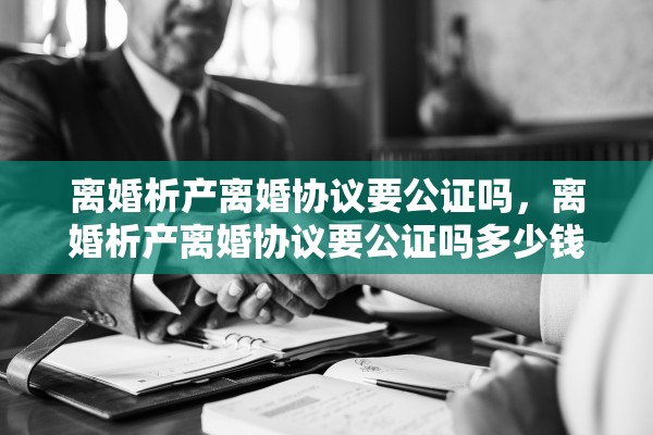 离婚析产离婚协议要公证吗，离婚析产离婚协议要公证吗多少钱