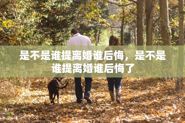是不是谁提离婚谁后悔，是不是谁提离婚谁后悔了