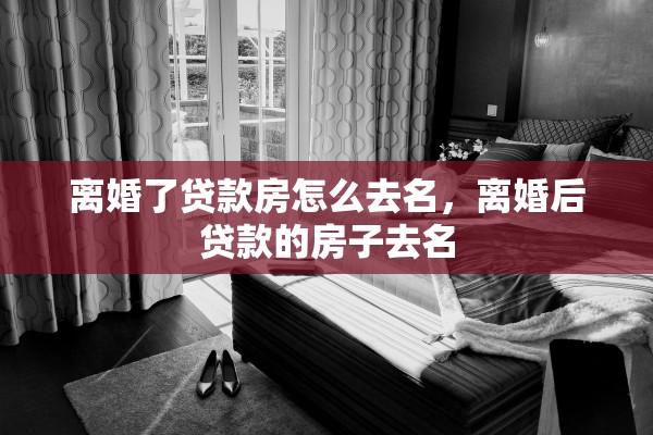 离婚了贷款房怎么去名，离婚后贷款的房子去名