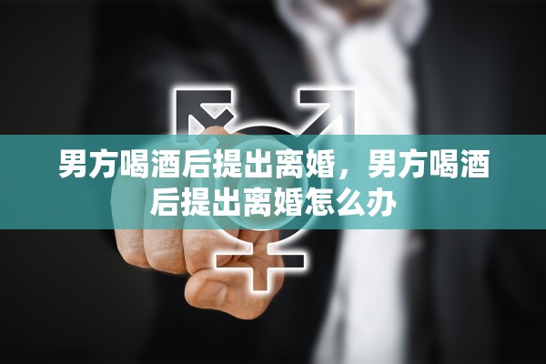 男方喝酒后提出离婚，男方喝酒后提出离婚怎么办
