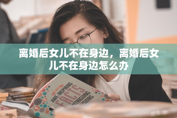 离婚后女儿不在身边，离婚后女儿不在身边怎么办