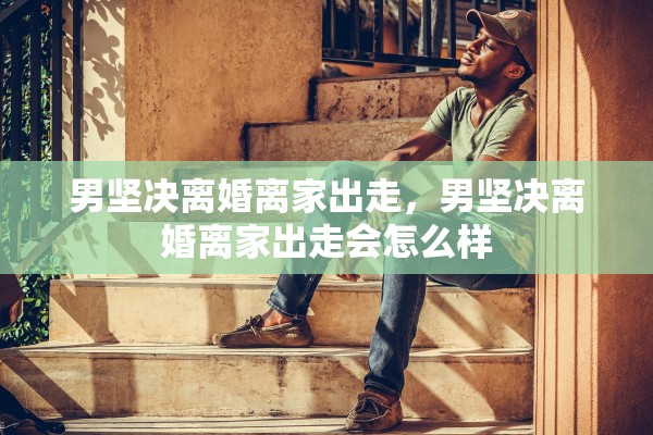 男坚决离婚离家出走,男坚决离婚离家出走会怎么样 男坚决离婚离家出走,男坚决离婚离家出走会怎么样