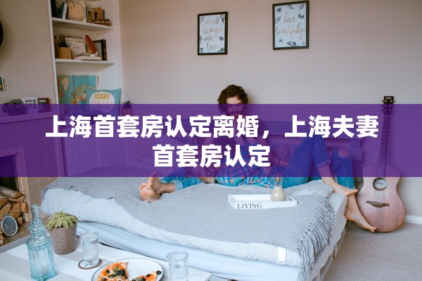 上海首套房认定离婚，上海夫妻首套房认定