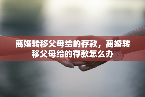 离婚转移父母给的存款,离婚转移父母给的存款怎么办 离婚转移父母给的存款,离婚转移父母给的存款怎么办