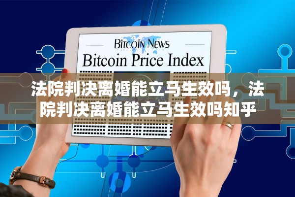 法院判决离婚能立马生效吗，法院判决离婚能立马生效吗知乎