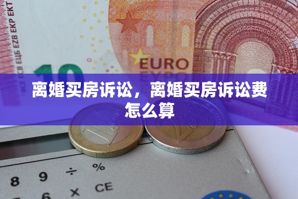 离婚买房诉讼,离婚买房诉讼费怎么算 离婚买房诉讼,离婚买房诉讼费怎么算