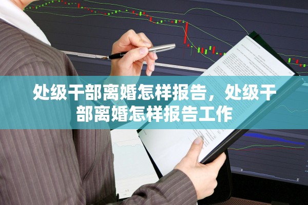 处级干部离婚怎样报告，处级干部离婚怎样报告工作