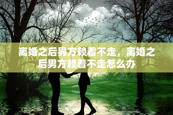 离婚之后男方赖着不走，离婚之后男方赖着不走怎么办