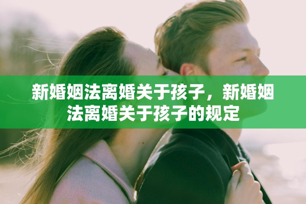 新婚姻法离婚关于孩子，新婚姻法离婚关于孩子的规定