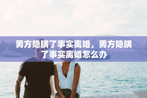 男方隐瞒了事实离婚，男方隐瞒了事实离婚怎么办