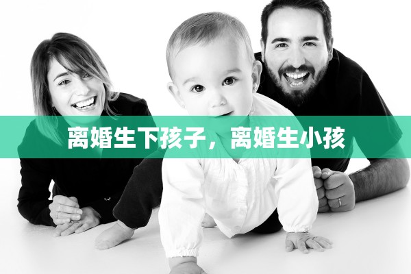 离婚生下孩子,离婚生小孩 离婚生下孩子,离婚生小孩