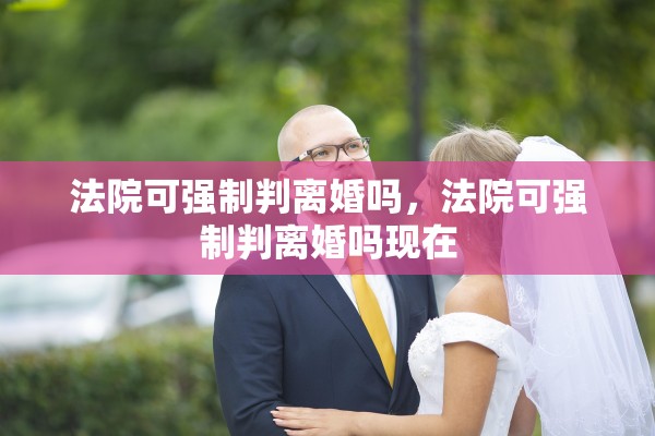 法院可强制判离婚吗,法院可强制判离婚吗现在 法院可强制判离婚吗,法院可强制判离婚吗现在