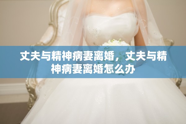 丈夫与精神病妻离婚，丈夫与精神病妻离婚怎么办