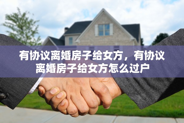 有协议离婚房子给女方，有协议离婚房子给女方怎么过户