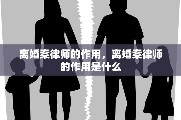 离婚案律师的作用，离婚案律师的作用是什么
