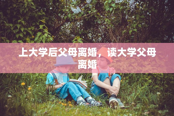 上大学后父母离婚,读大学父母离婚 上大学后父母离婚,读大学父母离婚