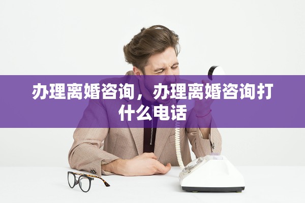 办理离婚咨询,办理离婚咨询打什么电话 办理离婚咨询,办理离婚咨询打什么电话