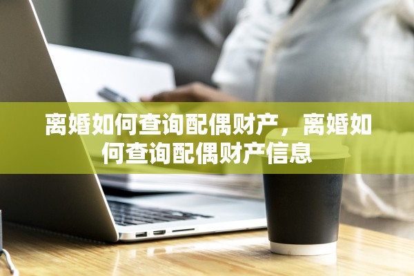 离婚如何查询配偶财产,离婚如何查询配偶财产信息 离婚如何查询配偶财产,离婚如何查询配偶财产信息