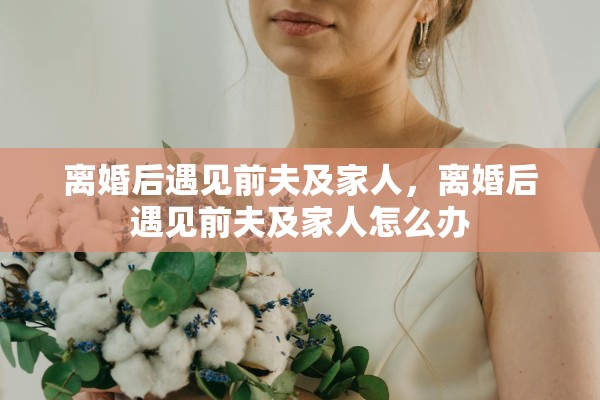 离婚后遇见前夫及家人，离婚后遇见前夫及家人怎么办