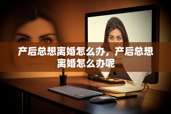 产后总想离婚怎么办，产后总想离婚怎么办呢