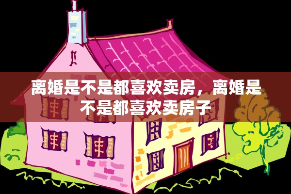 离婚是不是都喜欢卖房，离婚是不是都喜欢卖房子